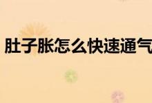 肚子脹怎么快速通氣（肚子脹怎么快速解決）