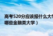 高考520分應該報什么大學（2022年高考520分左右能報考哪些金融類大學）