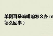 單側(cè)耳朵嗡嗡響怎么辦 m.由來.cn（單側(cè)耳朵突然嗡嗡響是怎么回事）