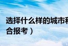 選擇什么樣的城市和區(qū)域上大學(xué)（哪些城市適合報考）