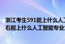 浙江考生591能上什么人工智能大學(xué)（2022年高考440分左右能上什么人工智能專業(yè)大學(xué)）