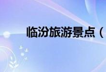 臨汾旅游景點(diǎn)（臨汾旅游景點(diǎn)推薦）