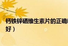 鈣鐵鋅硒維生素片的正確吃法（補充鈣鐵鋅硒維生素吃什么好）