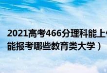 2021高考466分理科能上什么大學（2022年高考460分左右能報考哪些教育類大學）