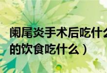 闌尾炎手術(shù)后吃什么飲食最好（闌尾炎手術(shù)后的飲食吃什么）