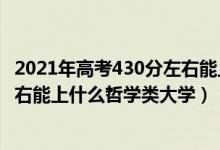 2021年高考430分左右能上什么大學(xué)（2022年高考430分左右能上什么哲學(xué)類大學(xué)）