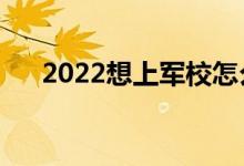 2022想上軍校怎么報(bào)名（流程是什么）