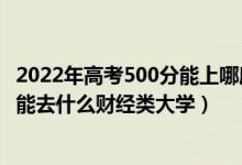 2022年高考500分能上哪所理科大學(xué)（2022高考500分左右能去什么財經(jīng)類大學(xué)）