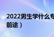 2022男生學(xué)什么專業(yè)有出路（學(xué)什么專業(yè)有前途）