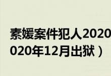 素媛案件犯人2020幾月出獄（素媛案件犯人2020年12月出獄）