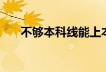 不夠本科線能上本科嗎（怎么讀本科）