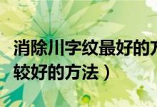 消除川字紋最好的方法（祛除川字紋有哪些比較好的方法）