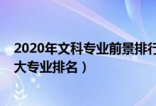 2020年文科專業(yè)前景排行（2022中國文科就業(yè)前景好的十大專業(yè)排名）