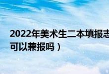 2022年美術(shù)生二本填報(bào)志愿（2022高考志愿美術(shù)類各批次可以兼報(bào)嗎）