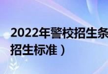 2022年警校招生條件（2022警校招生條件及招生標(biāo)準(zhǔn)）