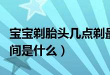 寶寶剃胎頭幾點剃最好（寶寶剃胎頭的最佳時間是什么）