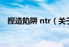 捏造陷阱 ntr（關于捏造陷阱 ntr的介紹）
