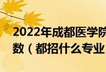 2022年成都醫(yī)學院在河北招生計劃及招生人數(shù)（都招什么專業(yè)）