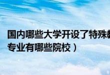 國內哪些大學開設了特殊教育專業(yè)（2022全國開設特殊教育專業(yè)有哪些院校）