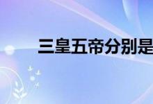 三皇五帝分別是誰(shuí)（三皇五帝介紹）