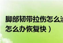 腳部韌帶拉傷怎么治療恢復(fù)快（腳部韌帶拉傷怎么辦恢復(fù)快）