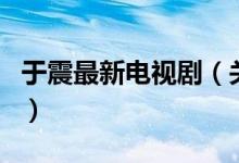 于震最新電視?。P(guān)于于震最新電視劇的介紹）