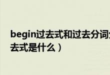 begin過去式和過去分詞分別是什么（begin現在分詞和過去式是什么）