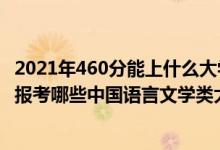 2021年460分能上什么大學(xué)文科（2022年高考460分左右能報(bào)考哪些中國(guó)語(yǔ)言文學(xué)類大學(xué)）