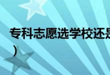 專科志愿選學(xué)校還是選專業(yè)（應(yīng)該優(yōu)先選哪個）