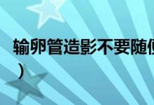 輸卵管造影不要隨便（輸卵管造影不要隨便做）