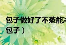 包子做好了不蒸能冷凍嗎（能不能冷凍保存生包子）