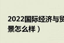 2022國際經(jīng)濟與貿(mào)易專業(yè)工資一般多少（前景怎么樣）