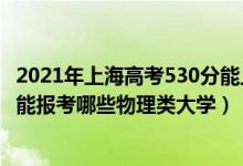 2021年上海高考530分能上什么大學(xué)（2022高考530分左右能報考哪些物理類大學(xué)）