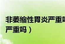 非萎縮性胃炎嚴(yán)重嗎吃什么藥（非萎縮性胃炎嚴(yán)重嗎）