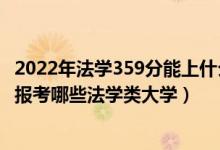 2022年法學(xué)359分能上什么大學(xué)（2022年高考550分左右能報考哪些法學(xué)類大學(xué)）