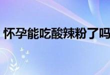 懷孕能吃酸辣粉了嗎（懷孕可以吃酸辣粉嗎）