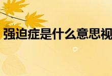 強(qiáng)迫癥是什么意思視頻（強(qiáng)迫癥是什么意思）