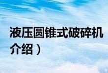 液壓圓錐式破碎機(jī)（關(guān)于液壓圓錐式破碎機(jī)的介紹）