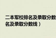 二本軍校排名及錄取分?jǐn)?shù)線2020年（2022全國(guó)二本軍校排名及錄取分?jǐn)?shù)線）
