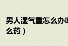 男人濕氣重怎么辦吃什么藥（男人濕氣重吃什么藥）