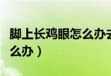 腳上長雞眼怎么辦去除小竅門（腳上長雞眼怎么辦）