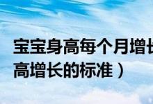 寶寶身高每個(gè)月增長(zhǎng)多少算正常（寶寶每月身高增長(zhǎng)的標(biāo)準(zhǔn)）
