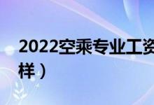 2022空乘專業(yè)工資一般多少（薪資待遇怎么樣）