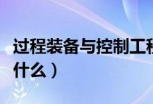 過程裝備與控制工程專業(yè)課程有哪些（主要學(xué)什么）