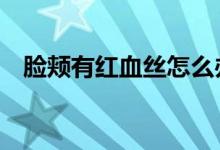 臉頰有紅血絲怎么辦（教你5個(gè)方法消除）