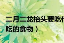二月二龍?zhí)ь^要吃什么食物（二月二龍?zhí)ь^要吃的食物）