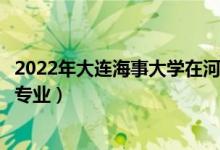2022年大連海事大學(xué)在河北招生計劃及招生人數(shù)（都招什么專業(yè)）