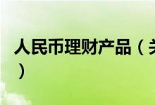 人民幣理財(cái)產(chǎn)品（關(guān)于人民幣理財(cái)產(chǎn)品的介紹）