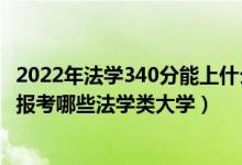 2022年法學(xué)340分能上什么大學(xué)（2022年高考490分左右能報考哪些法學(xué)類大學(xué)）