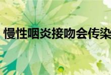 慢性咽炎接吻會傳染嗎（慢性咽炎會傳染么）